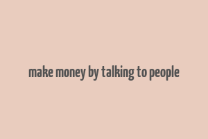 make money by talking to people