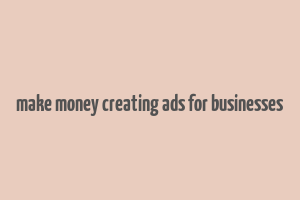 make money creating ads for businesses