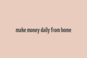 make money daily from home