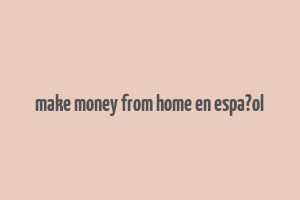 make money from home en espa?ol