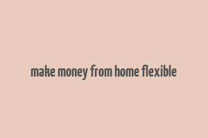 make money from home flexible