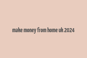 make money from home uk 2024