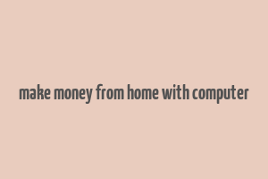 make money from home with computer