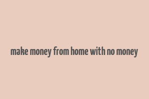 make money from home with no money