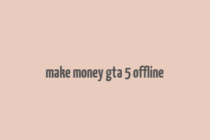 make money gta 5 offline