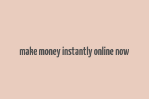 make money instantly online now