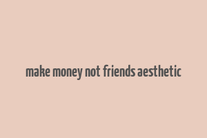 make money not friends aesthetic