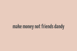 make money not friends dandy