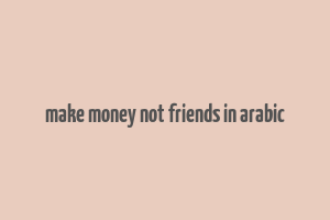 make money not friends in arabic