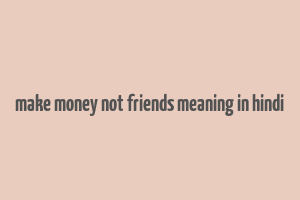 make money not friends meaning in hindi