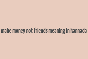 make money not friends meaning in kannada