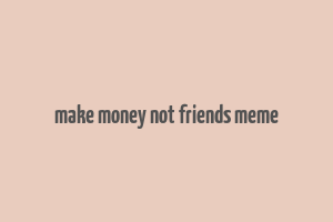 make money not friends meme