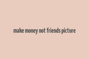 make money not friends picture