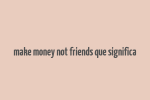 make money not friends que significa