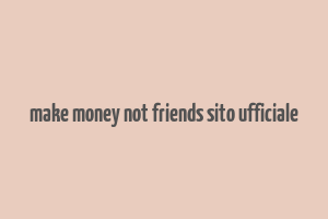 make money not friends sito ufficiale