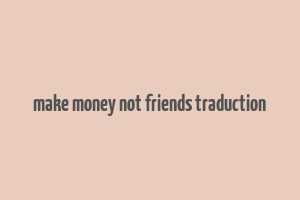 make money not friends traduction