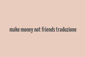 make money not friends traduzione