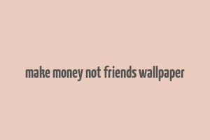 make money not friends wallpaper