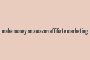 make money on amazon affiliate marketing