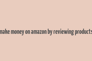 make money on amazon by reviewing products