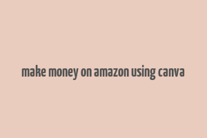 make money on amazon using canva