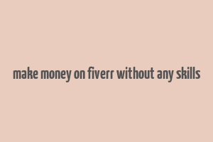 make money on fiverr without any skills