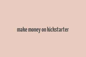 make money on kickstarter