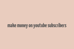 make money on youtube subscribers