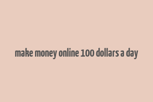 make money online 100 dollars a day