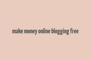 make money online blogging free