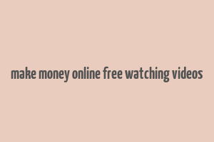 make money online free watching videos