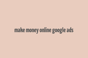 make money online google ads