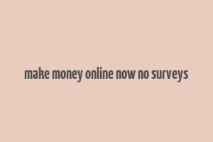 make money online now no surveys