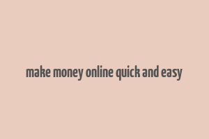 make money online quick and easy