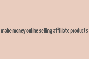 make money online selling affiliate products