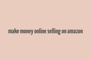 make money online selling on amazon