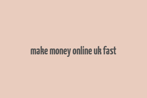 make money online uk fast