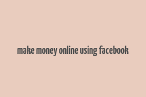 make money online using facebook