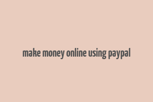 make money online using paypal