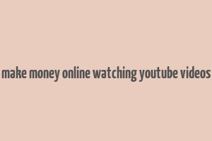 make money online watching youtube videos