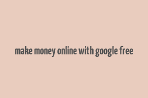 make money online with google free