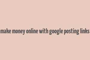 make money online with google posting links