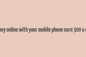 make money online with your mobile phone earn 300 a day easily