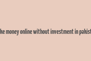 make money online without investment in pakistan