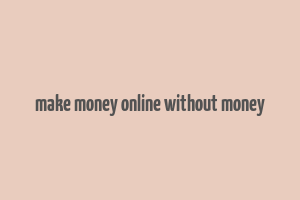 make money online without money