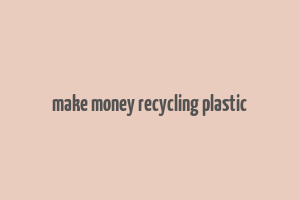 make money recycling plastic