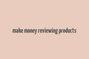 make money reviewing products