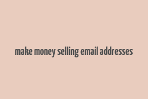 make money selling email addresses