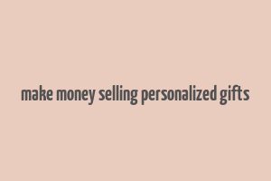 make money selling personalized gifts