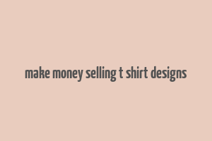 make money selling t shirt designs